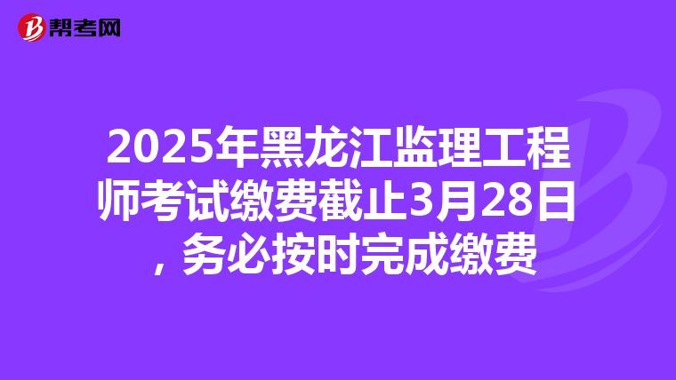 2025年黑龙江监理工程师考试缴费截止3月28日，务必按时完成缴费