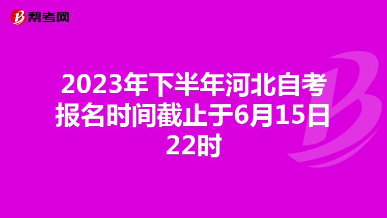 2023年下半年河北自考报名时间截止于6月15日22时
