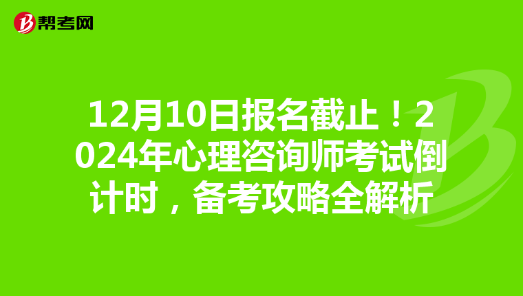 12月10日报名截止！2024年心理咨询师考试倒计时，备考攻略全解析