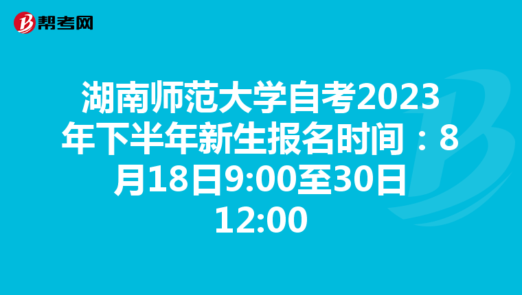 湖南师范大学自考2023年下半年新生报名时间：8月18日9:00至30日12:00