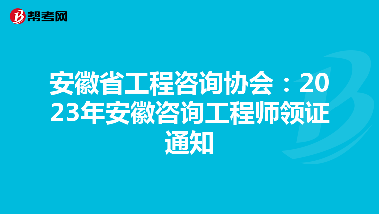 安徽省工程咨询协会：2023年安徽咨询工程师领证通知