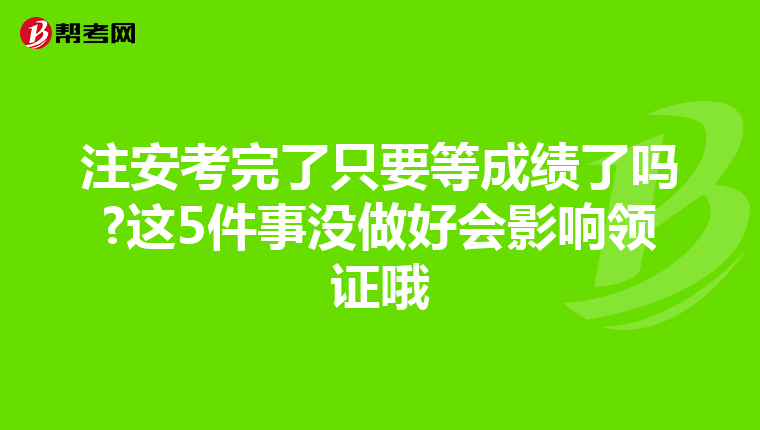 注安考完了只要等成绩了吗?这5件事没做好会影响领证哦