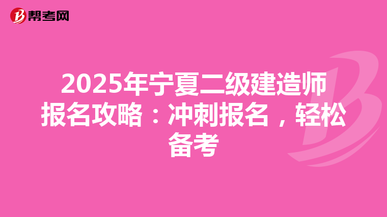 2025年宁夏二级建造师报名攻略：冲刺报名，轻松备考
