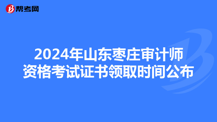 2024年山东枣庄审计师资格考试证书领取时间公布