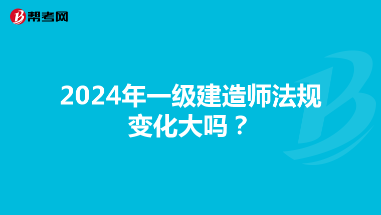 2024年一级建造师法规变化大吗？