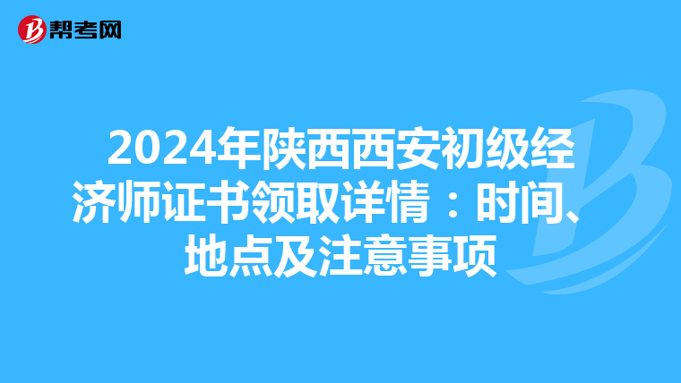 2024年陕西西安初级经济师证书领取详情：时间、地点及注意事项
