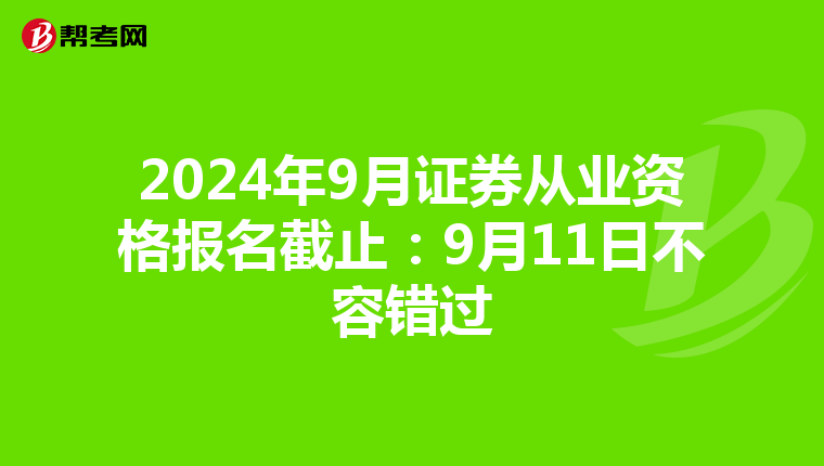 2024年9月证券从业资格报名截止：9月11日不容错过