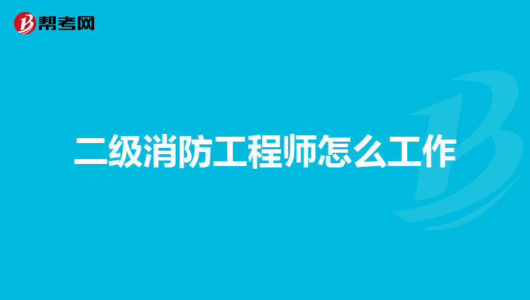 二级消防工程师怎么工作