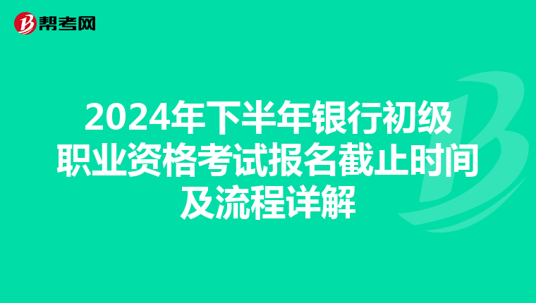 2024年下半年银行初级职业资格考试报名截止时间及流程详解