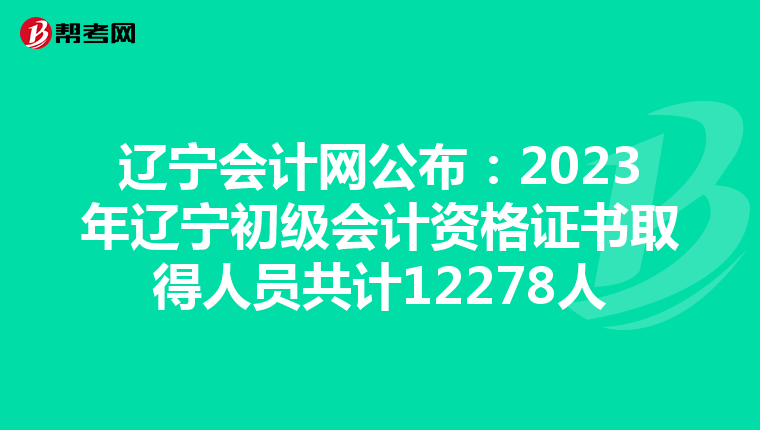 辽宁会计网公布：2023年辽宁初级会计资格证书取得人员共计12278人