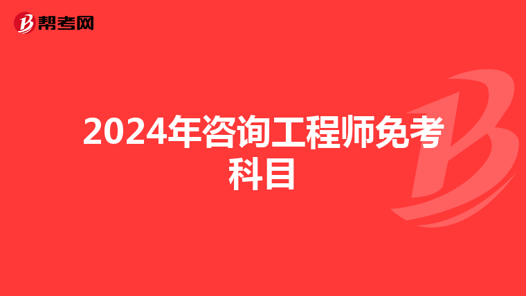 2024年咨询工程师免考科目