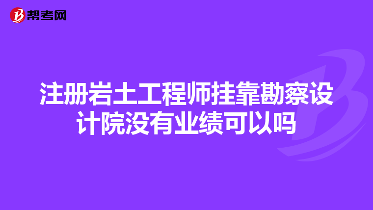 注册岩土工程师挂靠勘察设计院没有业绩可以吗