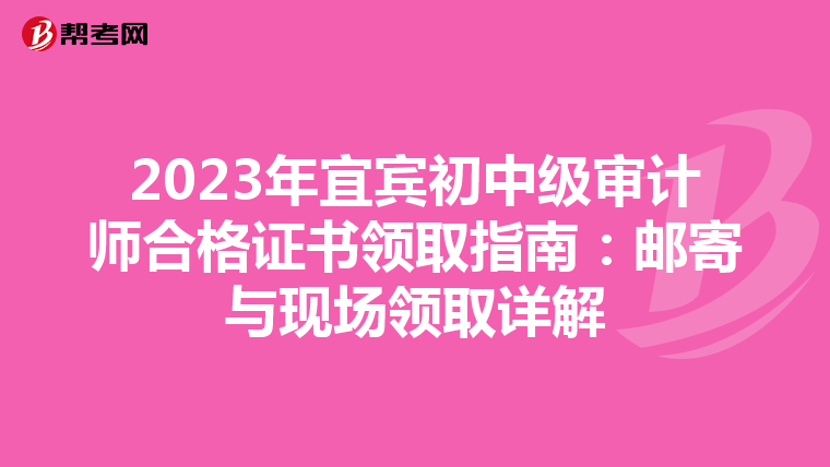 2023年宜宾初中级审计师合格证书领取指南：邮寄与现场领取详解