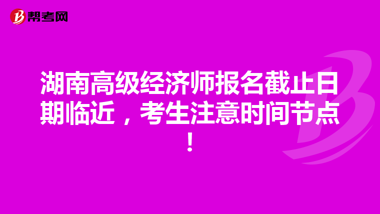 湖南高級經(jīng)濟(jì)師報名截止日期臨近，考生注意時間節(jié)點(diǎn)！