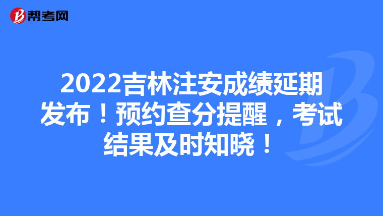 2022吉林注安成绩延期发布!预约查分提醒,考试结果及时知晓!