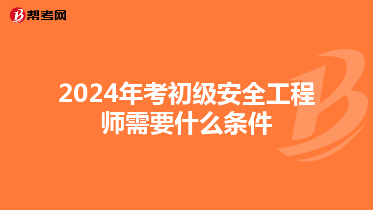 2024年考初级安全工程师需要什么条件