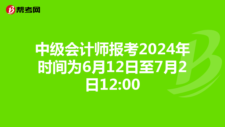 中级会计师报考2024年时间为6月12日至7月2日12:00