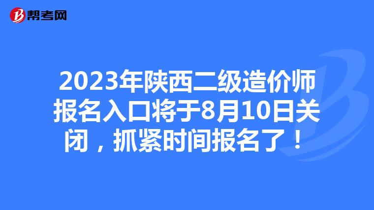 2023年陕西二级造价师报名入口将于8月10日关闭，抓紧时间报名了！