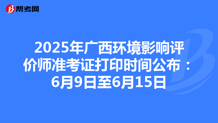 2025年广西环境影响评价师准考证打印时间公布：6月9日至6月15日