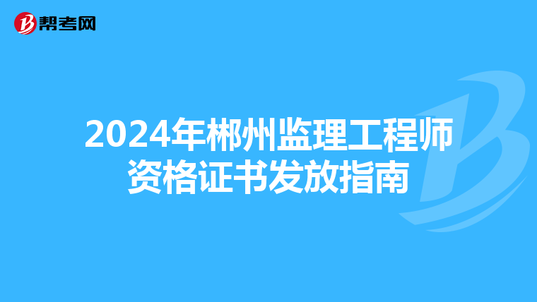 2024年郴州监理工程师资格证书发放指南