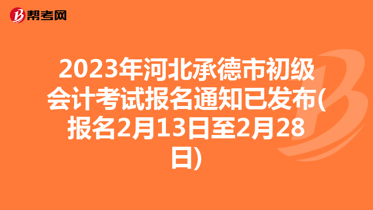 2023年河北承德市初级会计考试报名通知已发布(报名2月13日至2月28日)
