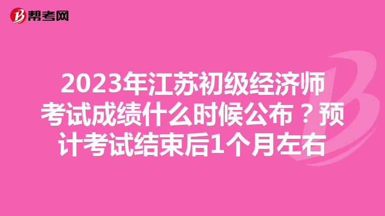 2023年江苏初级经济师考试成绩什么时候公布？预计考试结束后1个月左右