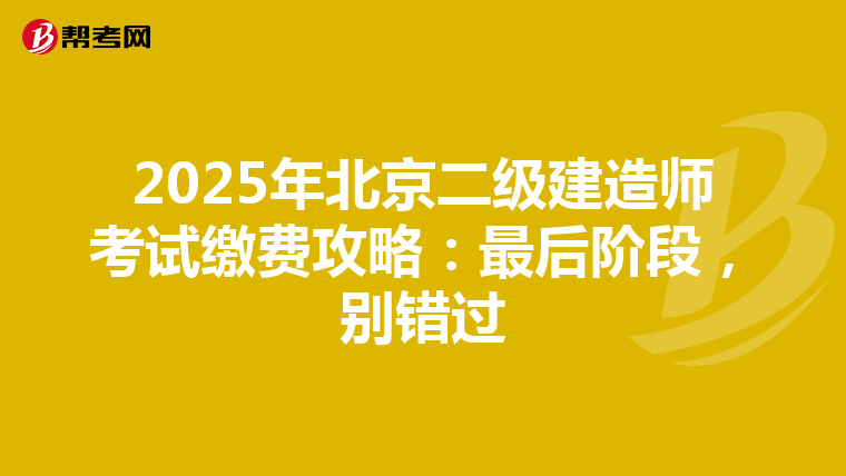 2025年北京二级建造师考试缴费攻略：最后阶段，别错过