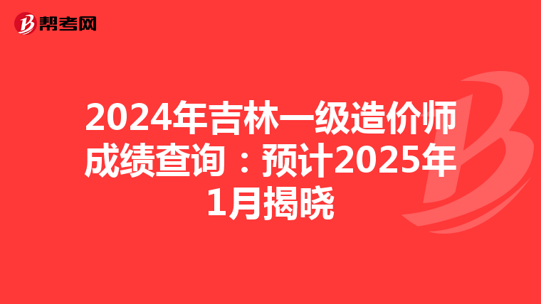 2024年吉林一级造价师成绩查询：预计2025年1月揭晓
