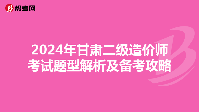 2024年甘肅二級造價師考試題型解析及備考攻略