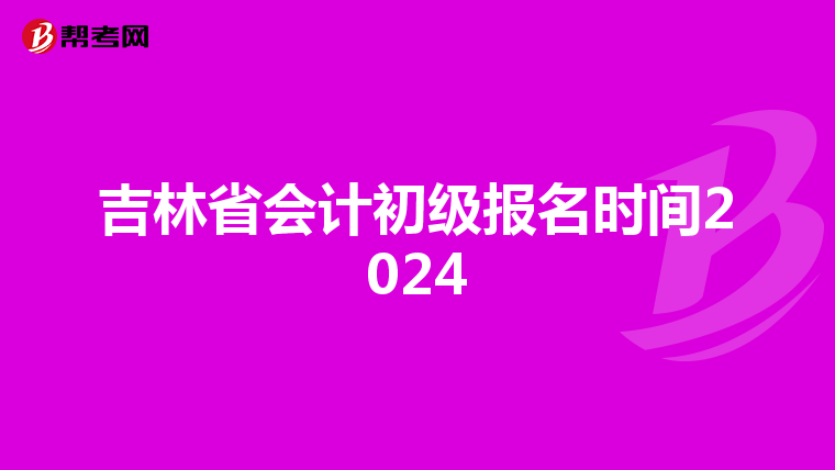 吉林省会计初级报名时间2024