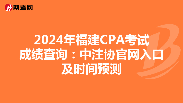 2024年福建CPA考試成績查詢：中注協官網入口及時間預測