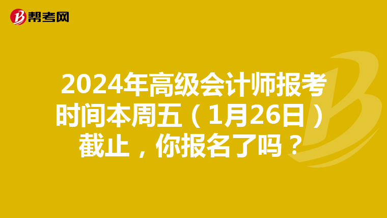 2024年高級會計師報考時間本周五（1月26日）截止，你報名了嗎？