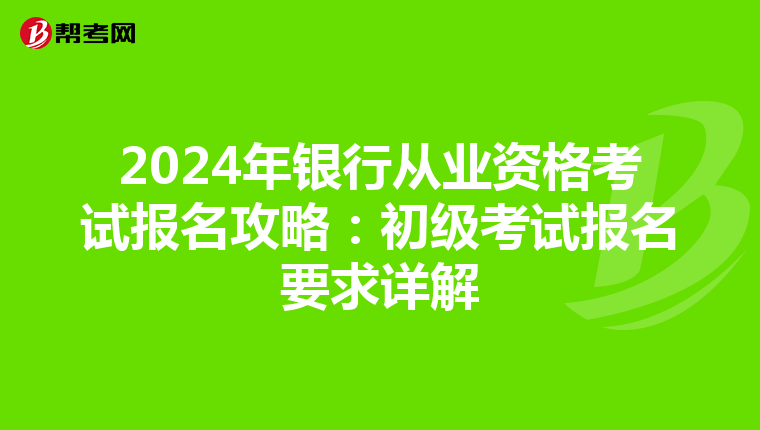 2024年银行从业资格考试报名攻略：初级考试报名要求详解