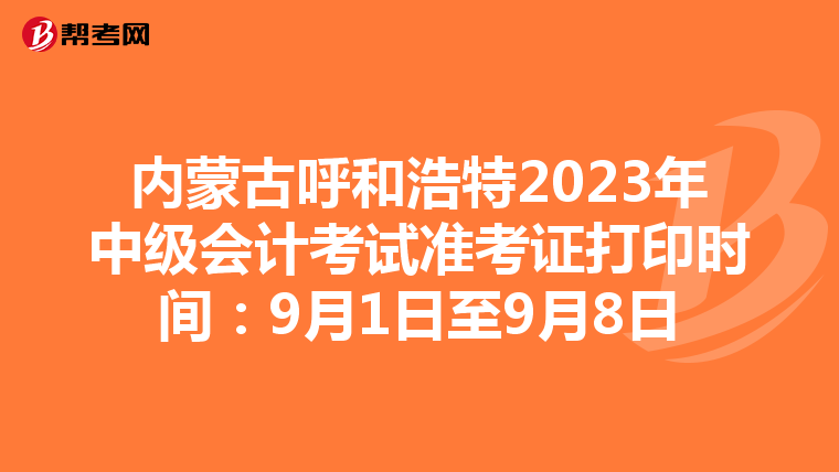 内蒙古呼和浩特2023年中级会计考试准考证打印时间：9月1日至9月8日