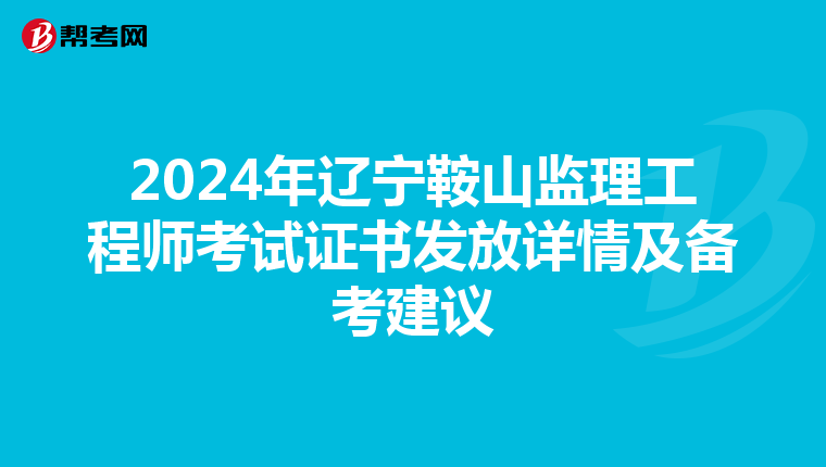 2024年辽宁鞍山监理工程师考试证书发放详情及备考建议