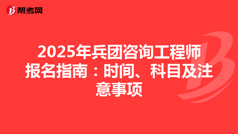 2025年兵团咨询工程师报名指南：时间、科目及注意事项