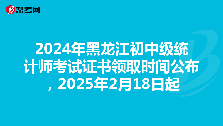 2024年黑龙江初中级统计师考试证书领取时间公布，2025年2月18日起