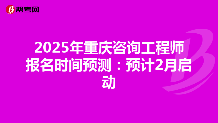 2025年重庆咨询工程师报名时间预测：预计2月启动