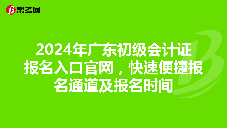 2024年广东初级会计证报名入口官网，快速便捷报名通道及报名时间