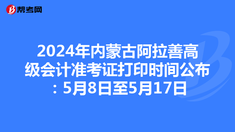2024年内蒙古阿拉善高级会计准考证打印时间公布：5月8日至5月17日