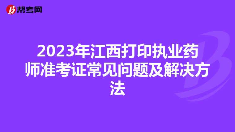 2023年江西打印執(zhí)業(yè)藥師準(zhǔn)考證常見問題及解決方法
