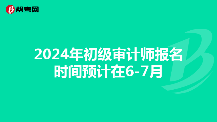 2024年初级审计师报名时间预计在6-7月