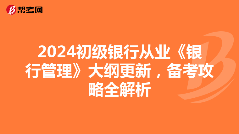 2024初級銀行從業《銀行管理》大綱更新，備考攻略全解析