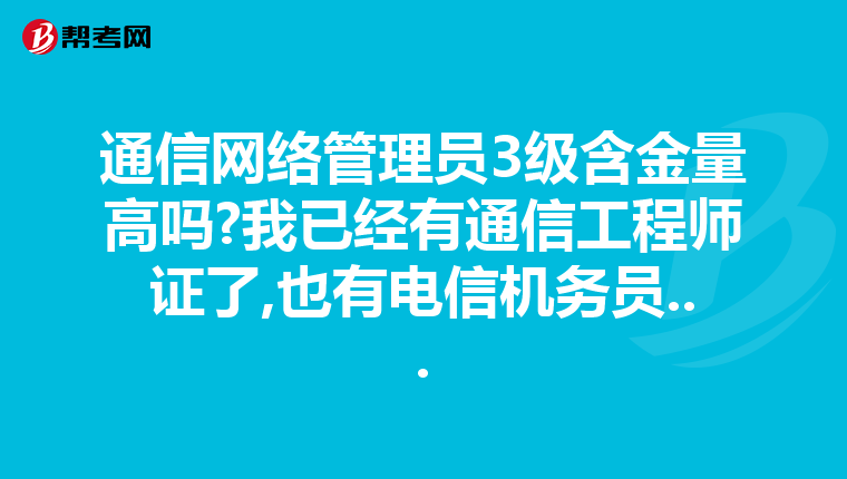 通信网络管理员3级含金量高吗?我已经有通信工程师证了,也有电信机务员...