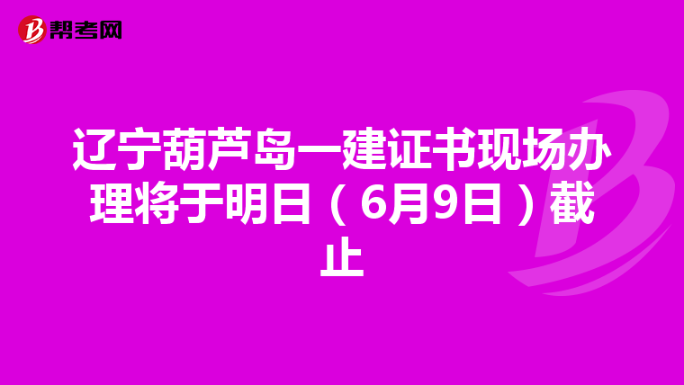 辽宁葫芦岛一建证书现场办理将于明日（6月9日）截止