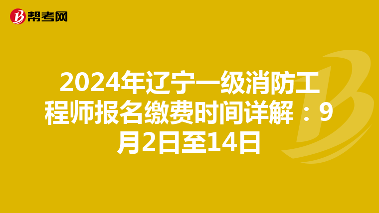 2024年辽宁一级消防工程师报名缴费时间详解：9月2日至14日
