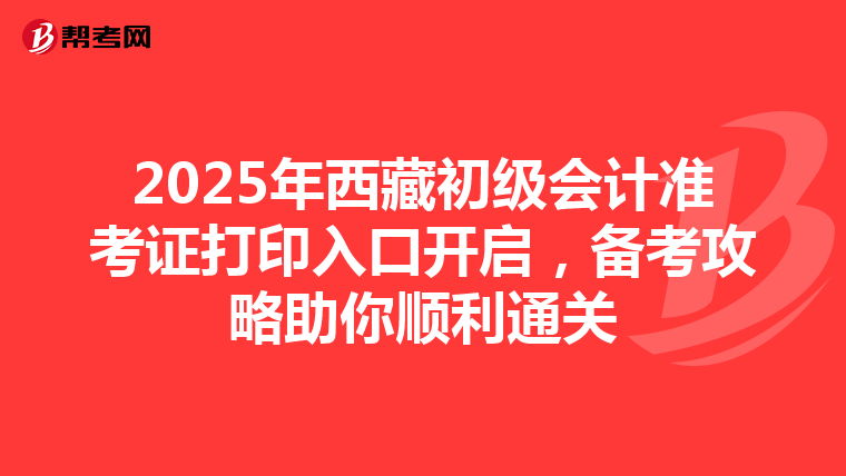 2025年西藏初级会计准考证打印入口开启，备考攻略助你顺利通关