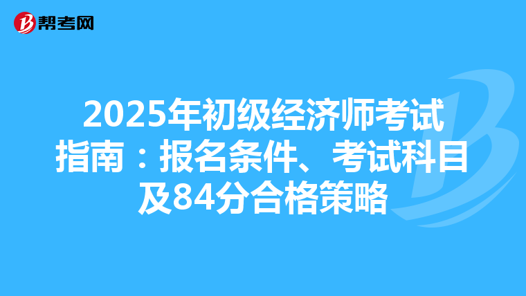 2025年初级经济师考试指南：报名条件、考试科目及84分合格策略