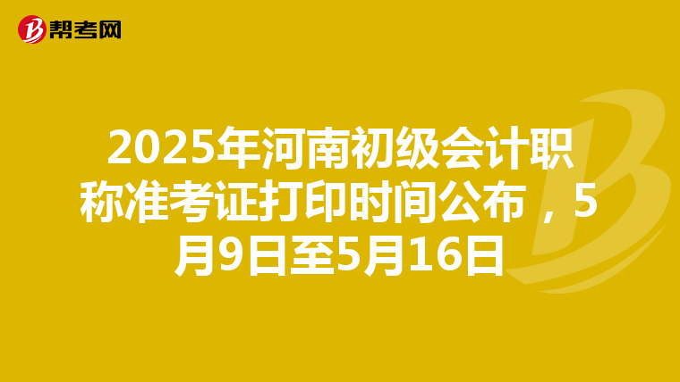 2025年河南初级会计职称准考证打印时间公布，5月9日至5月16日