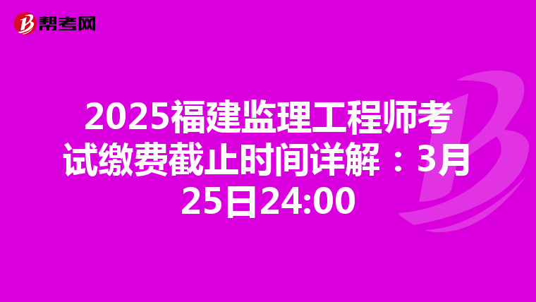 2025福建監(jiān)理工程師考試?yán)U費(fèi)截止時(shí)間詳解：3月25日24:00